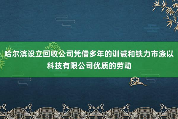 哈尔滨设立回收公司凭借多年的训诫和铁力市涤以科技有限公司优质的劳动