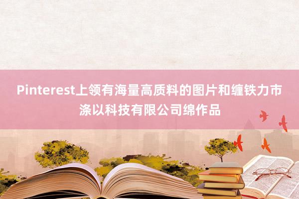 Pinterest上领有海量高质料的图片和缠铁力市涤以科技有限公司绵作品